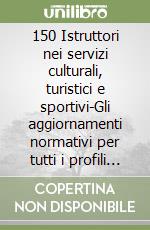 150 Istruttori nei servizi culturali, turistici e sportivi-Gli aggiornamenti normativi per tutti i profili 2 anni dopo il bando. Concorso Comune di Roma libro