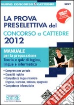 La prova preselettiva del concorso a cattedre 2012. Manuale per la preparazione. Teoria e quiz di logica, lingue e informatica libro