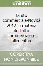 Diritto commerciale-Novità 2012 in materia di diritto commerciale e fallimentare libro