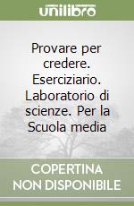 Provare per credere. Eserciziario. Laboratorio di scienze. Per la Scuola media libro