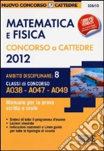 Matematica e fisica. Concorso a cattedre 2012. Ambito disciplinare 8. Classi di concorso A038-A047-A049. Manuale per la prova scritta e orale libro