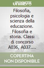 Filosofia, psicologia e scienza della educazione. Filosofia e storia. Classi di concorso A036, A037. Concorso a cattedra. Manuale completo... libro