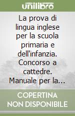 La prova di lingua inglese per la scuola primaria e dell'infanzia. Concorso a cattedre. Manuale per la preparazione alle prove scritte e orali di lingua inglese libro