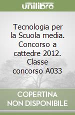 Tecnologia per la Scuola media. Concorso a cattedre 2012. Classe concorso A033 libro