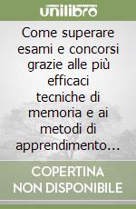 Come superare esami e concorsi grazie alle più efficaci tecniche di memoria e ai metodi di apprendimento rapido libro