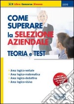 Come superare la selezione aziendale. Teoria e test. Area logico-verbale, area logico-matematica, area logico-deduttiva, area logico-visiva libro