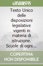 Testo Unico delle disposizioni legislative vigenti in materia di istruzione. Scuole di ogni ordine e grado libro