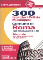 Trecento istruttori polizia municipale. Comune di Roma. Manuale per la preparazione al concorso libro