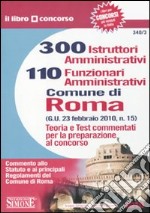 Trecento istruttori amministrativi e 110 funzionari amministrativi. Comune di Roma. Teoria e test commentati per la preparazione al concorso libro