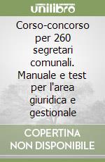 Corso-concorso per 260 segretari comunali. Manuale e test per l'area giuridica e gestionale libro