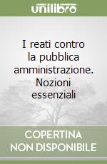 I reati contro la pubblica amministrazione. Nozioni essenziali libro