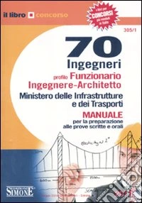 Settanta ingegneri profilo funzionario ingegnere-architetto. Ministero delle infrastrutture e dei trasporti. Manuale per la preparazione alle prove scritte e orali libro