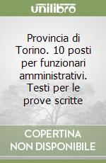 Provincia di Torino. 10 posti per funzionari amministrativi. Testi per le prove scritte libro