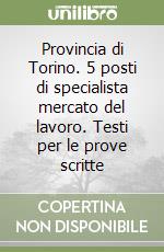 Provincia di Torino. 5 posti di specialista mercato del lavoro. Testi per le prove scritte libro