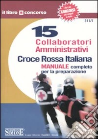 Croce Rossa Italiana. 15 collaboratori amministrativi. Manuale completo per la preparazione libro