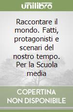 Raccontare il mondo. Fatti, protagonisti e scenari del nostro tempo. Per la Scuola media libro