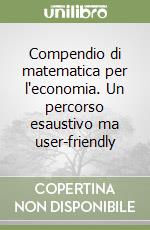 Compendio di matematica per l'economia. Un percorso esaustivo ma user-friendly libro