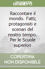 Raccontare il mondo. Fatti; protagonisti e scenari del nostro tempo. Per le Scuole superiori libro