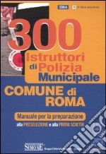 Trecento istruttori di polizia municipale. Comune di Roma. Manuale per la preparazione alla preselezione e alla prova scritta libro