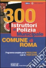 Trecento istruttori di polizia municipale. Comune di Roma. Programma completo per la preselezione e per la prova scritta libro