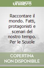 Raccontare il mondo. Fatti, protagonisti e scenari del nostro tempo. Per le Scuole libro