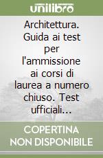 Architettura. Guida ai test per l'ammissione ai corsi di laurea a numero chiuso. Test ufficiali svolti e commentati libro