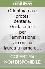 Odontoiatria e protesi dentaria. Guida ai test per l'ammissione ai corsi di laurea a numero chiuso. Test ufficiali svolti e commentati libro