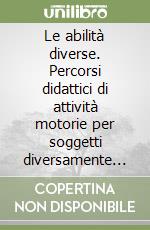 Le abilità diverse. Percorsi didattici di attività motorie per soggetti diversamente abili libro