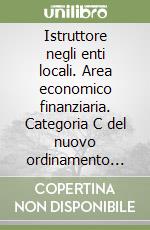 Istruttore negli enti locali. Area economico finanziaria. Categoria C del nuovo ordinamento professionale libro