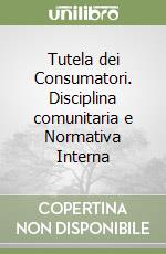 Tutela dei Consumatori. Disciplina comunitaria e Normativa Interna libro