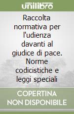 Raccolta normativa per l'udienza davanti al giudice di pace. Norme codicistiche e leggi speciali libro