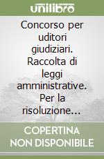 Concorso per uditori giudiziari. Raccolta di leggi amministrative. Per la risoluzione dei quiz libro