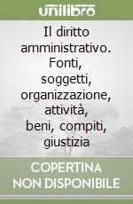 Il diritto amministrativo. Fonti, soggetti, organizzazione, attività, beni, compiti, giustizia