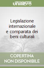 Legislazione internazionale e comparata dei beni culturali libro