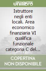 Istruttore negli enti locali. Area economico finanziaria VI qualifica funzionale categoria C del nuovo ordinamento professionale libro