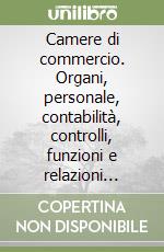 Camere di commercio. Organi, personale, contabilità, controlli, funzioni e relazioni internazionali libro