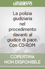 La polizia giudiziaria nel procedimento davanti al giudice di pace. Con CD-ROM libro