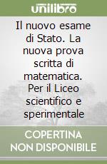 Il nuovo esame di Stato. La nuova prova scritta di matematica. Per il Liceo scientifico e sperimentale libro