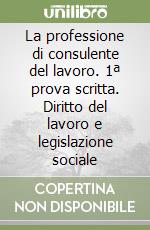 La professione di consulente del lavoro. 1ª prova scritta. Diritto del lavoro e legislazione sociale libro