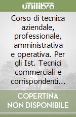 Corso di tecnica aziendale, professionale, amministrativa e operativa. Per gli Ist. Tecnici commerciali e corrispondenti in lingue estere libro