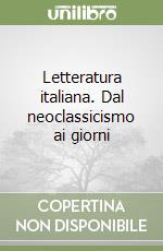 Letteratura italiana. Dal neoclassicismo ai giorni libro