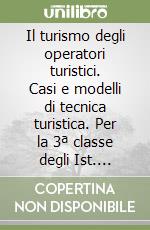 Il turismo degli operatori turistici. Casi e modelli di tecnica turistica. Per la 3ª classe degli Ist. Tecnici e professionali libro