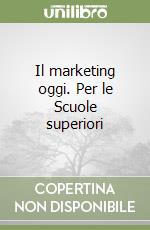 Il marketing oggi. Per le Scuole superiori