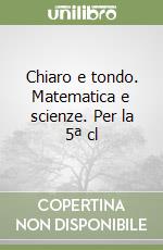 Chiaro e tondo. Matematica e scienze. Per la 5ª cl libro