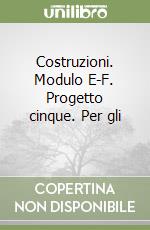 Costruzioni. Modulo E-F. Progetto cinque. Per gli  libro