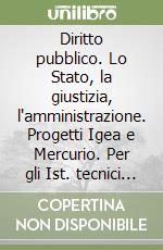 Diritto pubblico. Lo Stato, la giustizia, l'amministrazione. Progetti Igea e Mercurio. Per gli Ist. tecnici commerciali libro