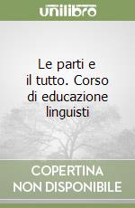 Le parti e il tutto. Corso di educazione linguisti libro