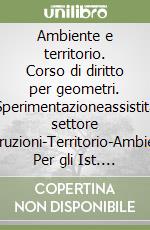 Ambiente e territorio. Corso di diritto per geometri. Sperimentazioneassistita settore Costruzioni-Territorio-Ambiente. Per gli Ist. tecnici libro