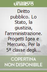 Diritto pubblico. Lo Stato, la giustizia, l'amministrazione. Progetti Igea e Mercurio. Per la 5ª classe degli Ist. tecnici e commerciali libro