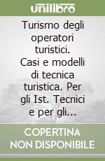 Turismo degli operatori turistici. Casi e modelli di tecnica turistica. Per gli Ist. Tecnici e per gli Ist. Professionali libro